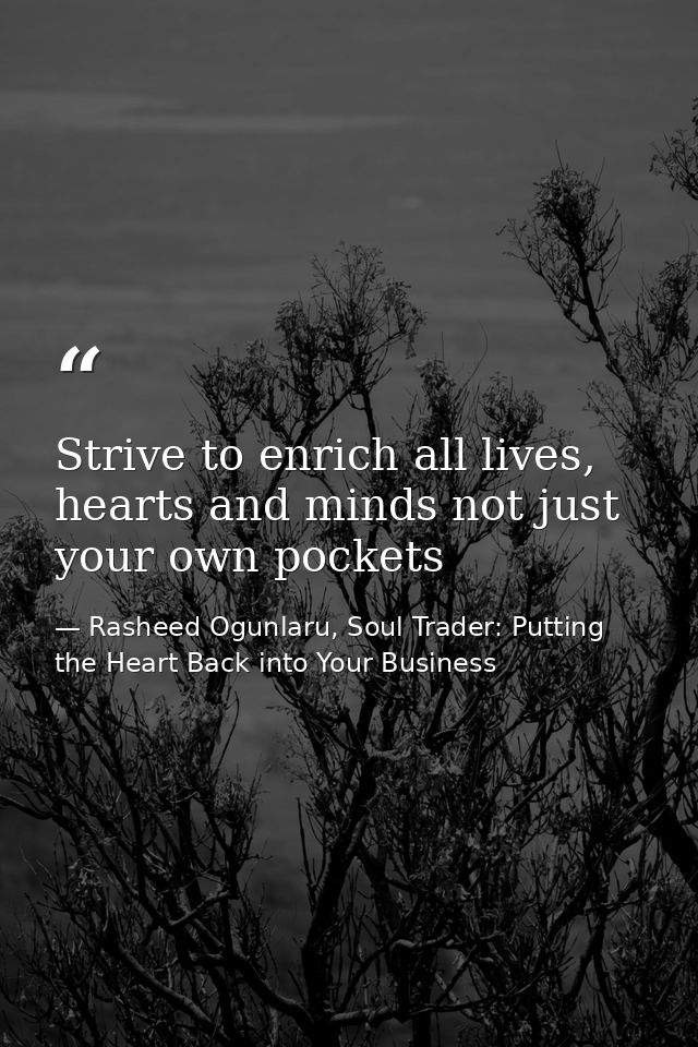 Strive to enrich all lives, hearts and minds not just your own pockets — Rasheed Ogunlaru, Soul Trader: Putting the Heart Back into Your Business