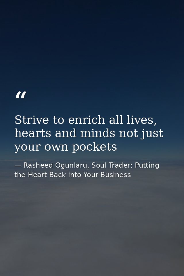 Strive to enrich all lives, hearts and minds not just your own pockets — Rasheed Ogunlaru, Soul Trader: Putting the Heart Back into Your Business