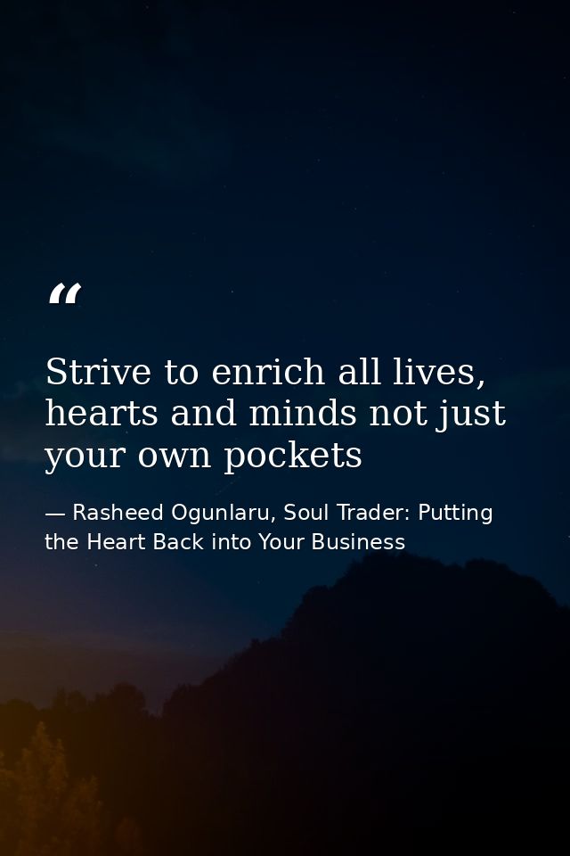 Strive to enrich all lives, hearts and minds not just your own pockets — Rasheed Ogunlaru, Soul Trader: Putting the Heart Back into Your Business