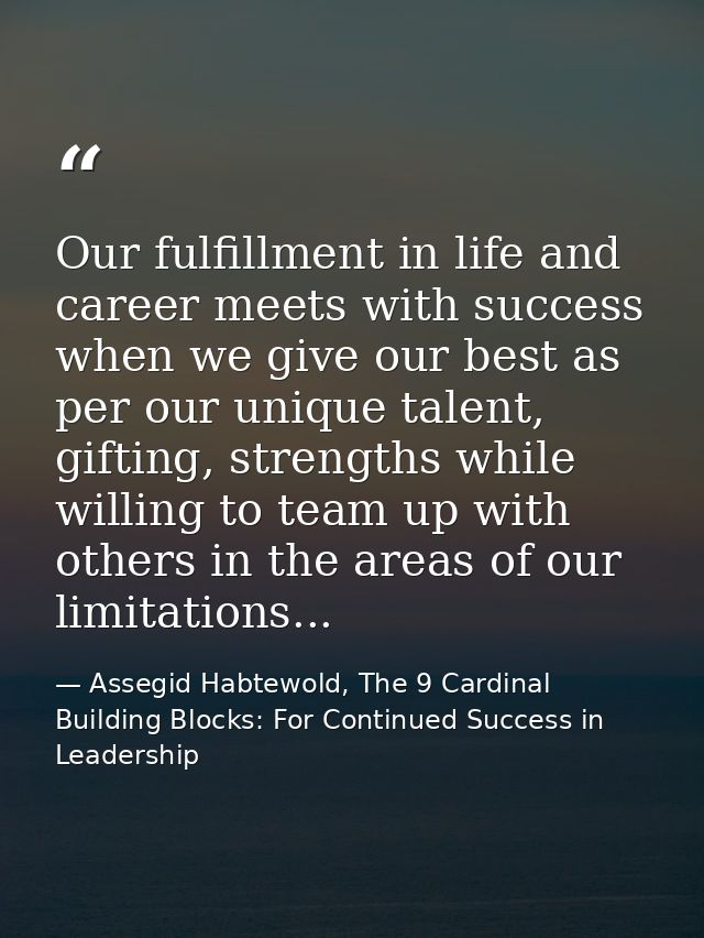 Our fulfillment in life and career meets with success when we give our best as per our unique talent, gifting, strengths — Assegid Habtewold, The 9 Cardinal Building Blocks: For Continued Success in Leadership