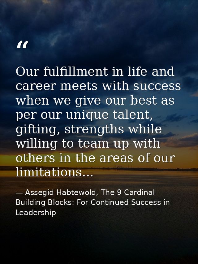 Our fulfillment in life and career meets with success when we give our best as per our unique talent, gifting, strengths — Assegid Habtewold, The 9 Cardinal Building Blocks: For Continued Success in Leadership