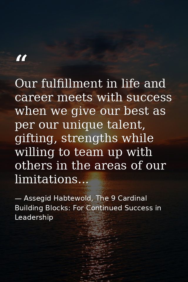 Our fulfillment in life and career meets with success when we give our best as per our unique talent, gifting, strengths — Assegid Habtewold, The 9 Cardinal Building Blocks: For Continued Success in Leadership