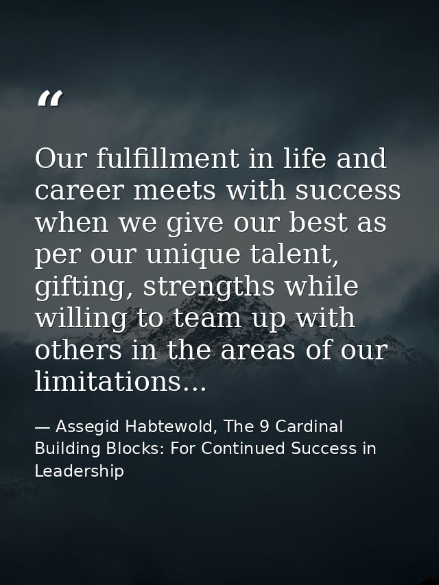Our fulfillment in life and career meets with success when we give our best as per our unique talent, gifting, strengths — Assegid Habtewold, The 9 Cardinal Building Blocks: For Continued Success in Leadership