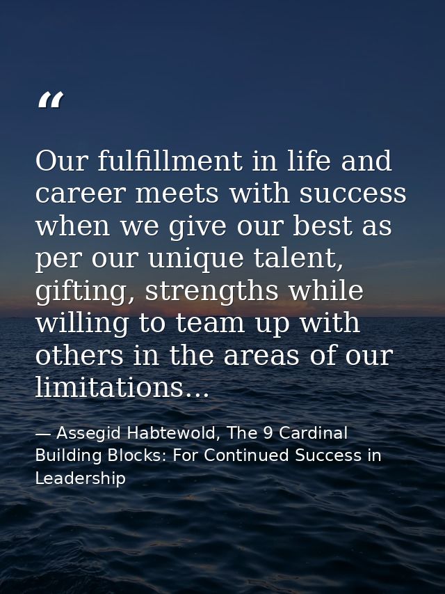 Our fulfillment in life and career meets with success when we give our best as per our unique talent, gifting, strengths — Assegid Habtewold, The 9 Cardinal Building Blocks: For Continued Success in Leadership