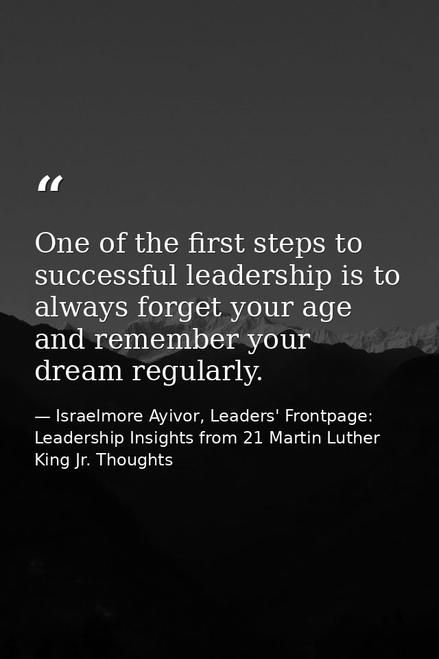 One of the first steps to successful leadership is to always forget your age and remember your dream regularly. — Israelmore Ayivor, Leaders' Frontpage: Leadership Insights from 21 Martin Luther King Jr. Thoughts