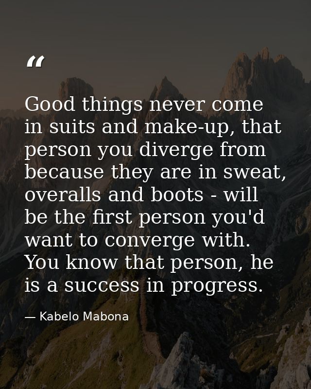 Good things never come in suits and make-up, that person you diverge from because they are in sweat, overalls and boots  — Kabelo Mabona
