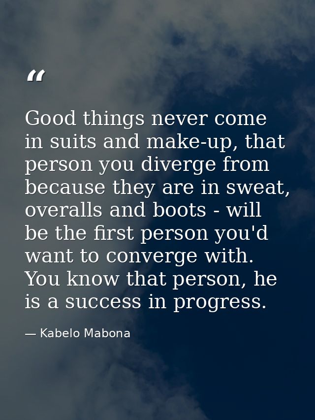 Good things never come in suits and make-up, that person you diverge from because they are in sweat, overalls and boots  — Kabelo Mabona