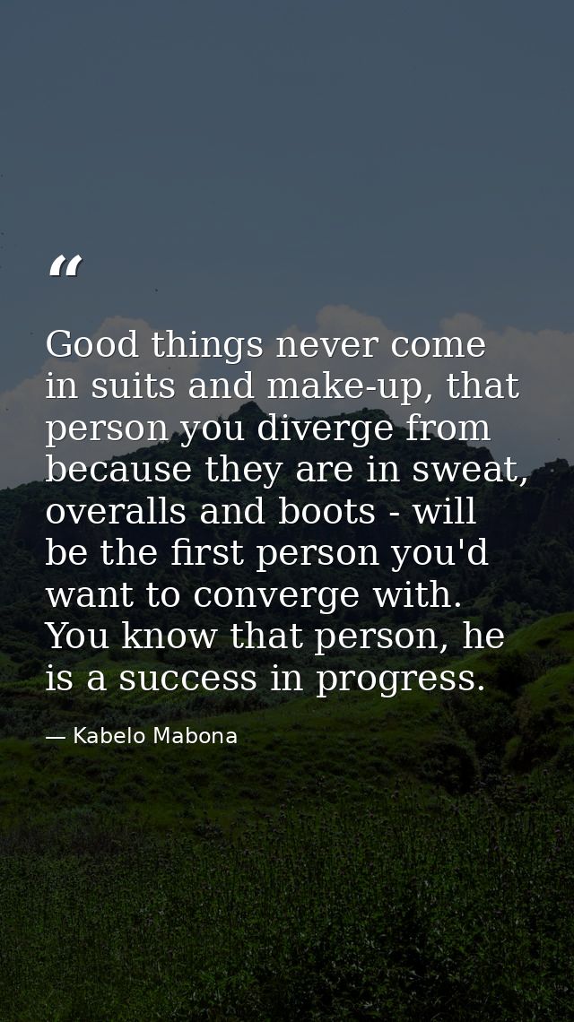 Good things never come in suits and make-up, that person you diverge from because they are in sweat, overalls and boots  — Kabelo Mabona