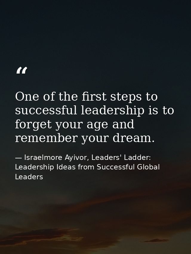 One of the first steps to successful leadership is to forget your age and remember your dream. — Israelmore Ayivor, Leaders' Ladder: Leadership Ideas from Successful Global Leaders