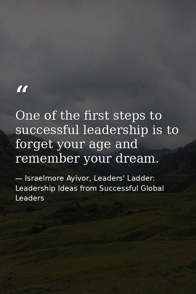 One of the first steps to successful leadership is to forget your age and remember your dream. — Israelmore Ayivor, Leaders' Ladder: Leadership Ideas from Successful Global Leaders