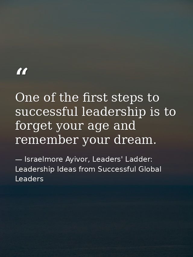One of the first steps to successful leadership is to forget your age and remember your dream. — Israelmore Ayivor, Leaders' Ladder: Leadership Ideas from Successful Global Leaders