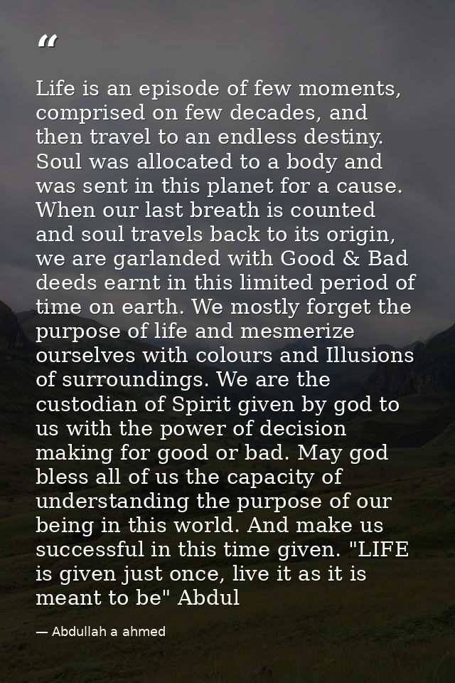 Life is an episode of few moments, comprised on few decades, and then travel to an endless destiny. Soul was allocated t — Abdullah a ahmed