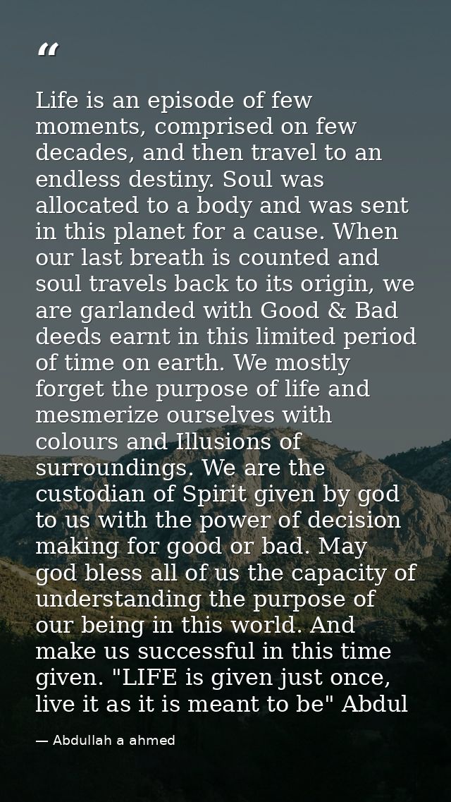 Life is an episode of few moments, comprised on few decades, and then travel to an endless destiny. Soul was allocated t — Abdullah a ahmed