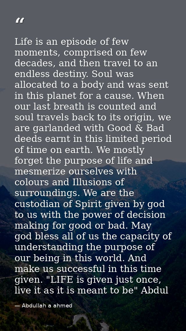 Life is an episode of few moments, comprised on few decades, and then travel to an endless destiny. Soul was allocated t — Abdullah a ahmed