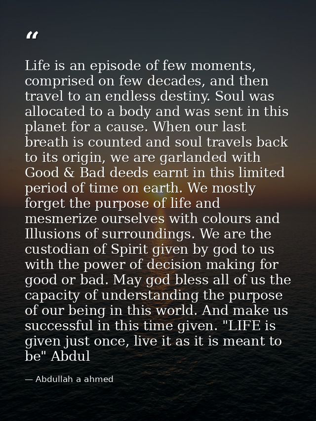 Life is an episode of few moments, comprised on few decades, and then travel to an endless destiny. Soul was allocated t — Abdullah a ahmed
