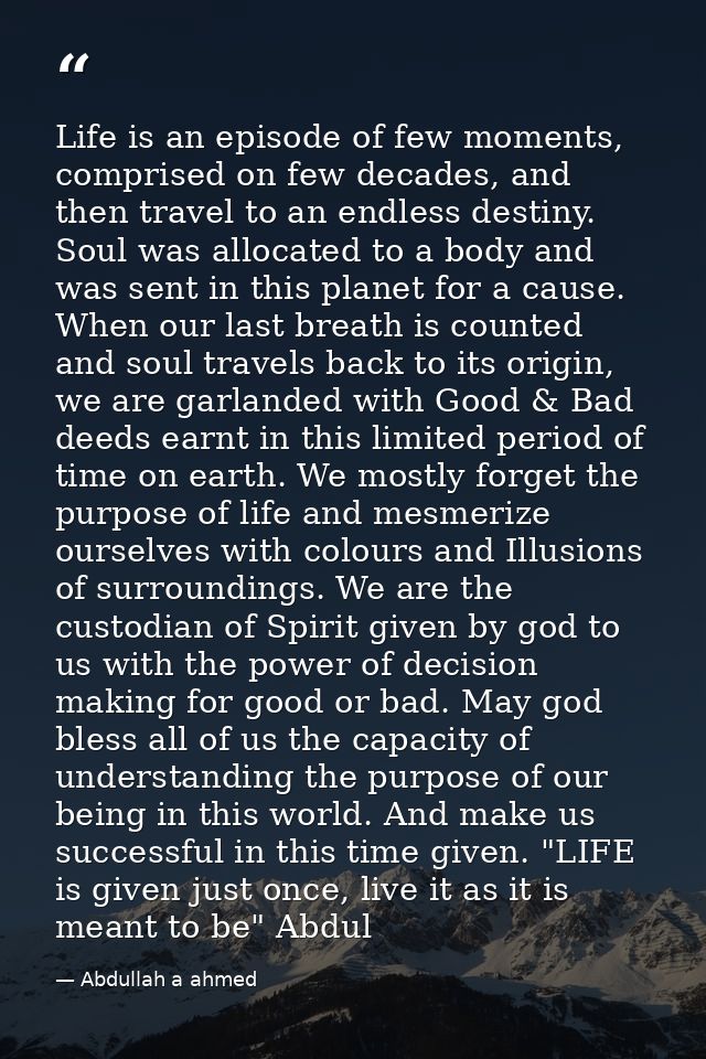Life is an episode of few moments, comprised on few decades, and then travel to an endless destiny. Soul was allocated t — Abdullah a ahmed