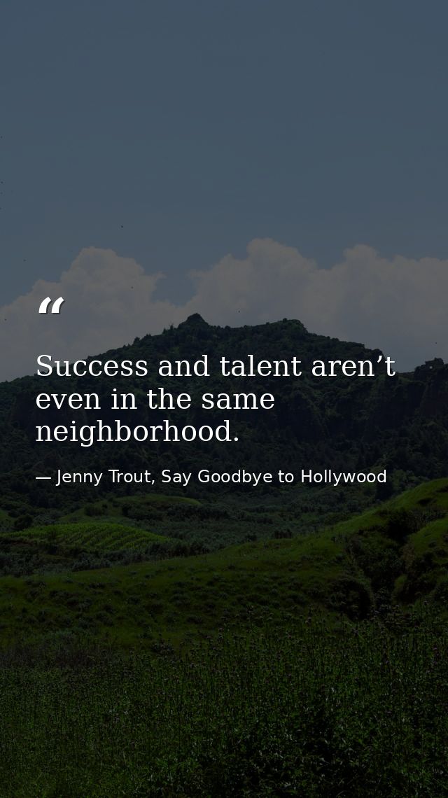 Success and talent aren’t even in the same neighborhood. — Jenny Trout, Say Goodbye to Hollywood