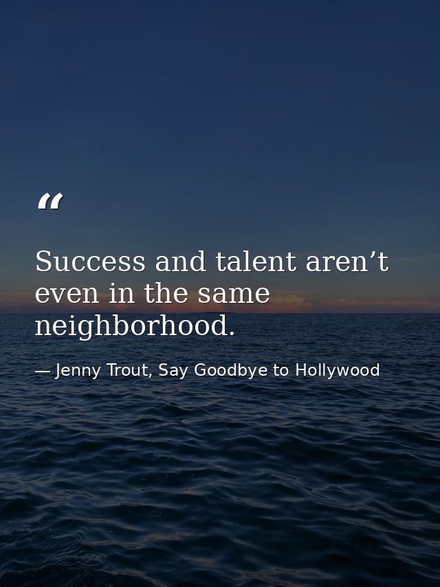 Success and talent aren’t even in the same neighborhood. — Jenny Trout, Say Goodbye to Hollywood