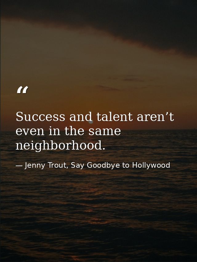 Success and talent aren’t even in the same neighborhood. — Jenny Trout, Say Goodbye to Hollywood