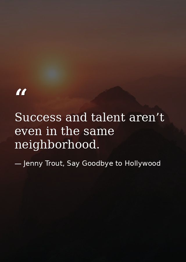 Success and talent aren’t even in the same neighborhood. — Jenny Trout, Say Goodbye to Hollywood
