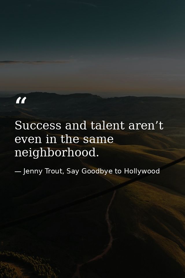 Success and talent aren’t even in the same neighborhood. — Jenny Trout, Say Goodbye to Hollywood