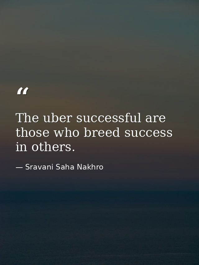 The uber successful are those who breed success in others. — Sravani Saha Nakhro