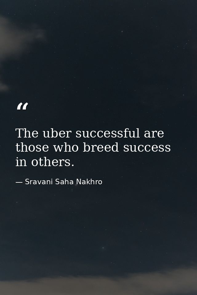 The uber successful are those who breed success in others. — Sravani Saha Nakhro