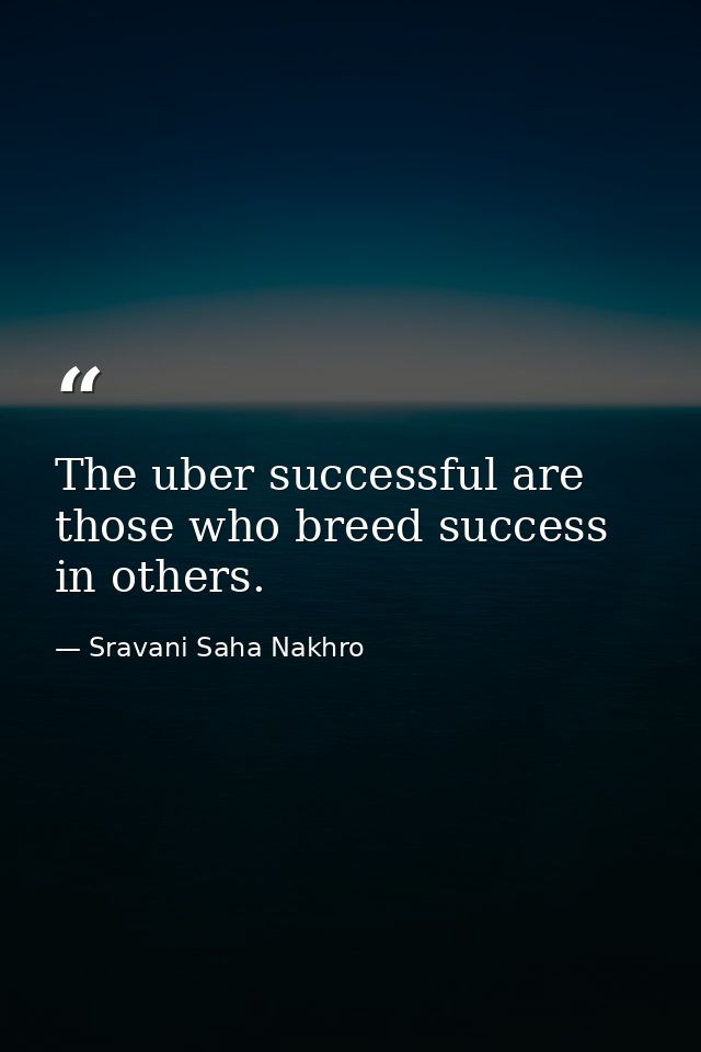 The uber successful are those who breed success in others. — Sravani Saha Nakhro
