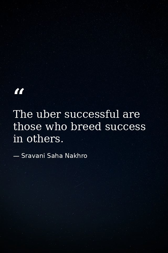 The uber successful are those who breed success in others. — Sravani Saha Nakhro