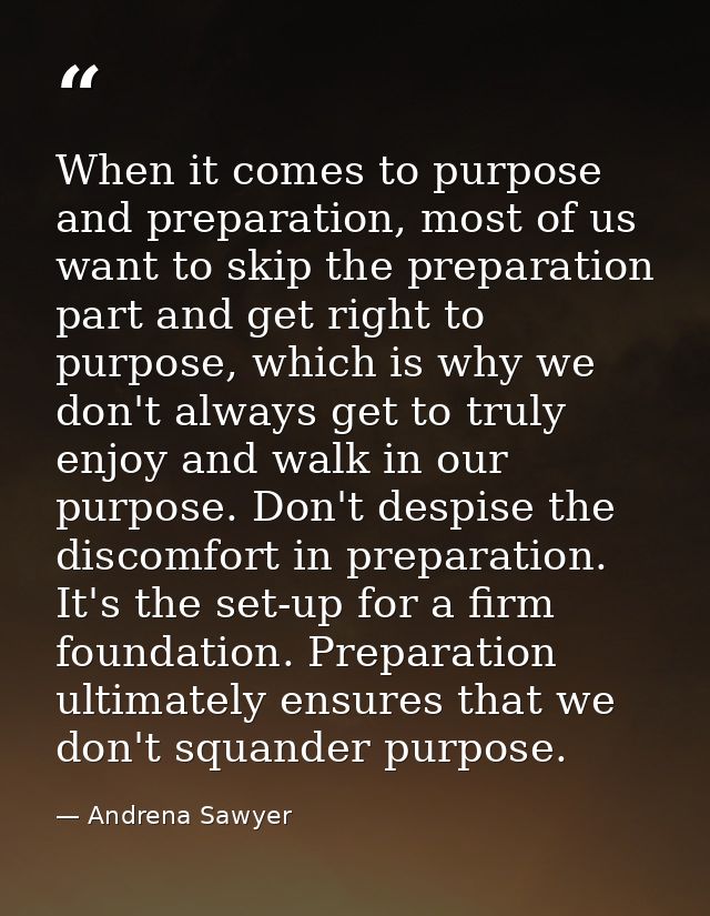 When it comes to purpose and preparation, most of us want to skip the preparation part and get right to purpose, which i — Andrena Sawyer