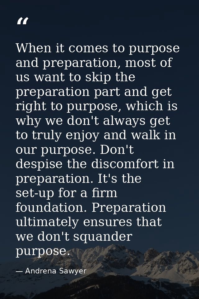 When it comes to purpose and preparation, most of us want to skip the preparation part and get right to purpose, which i — Andrena Sawyer
