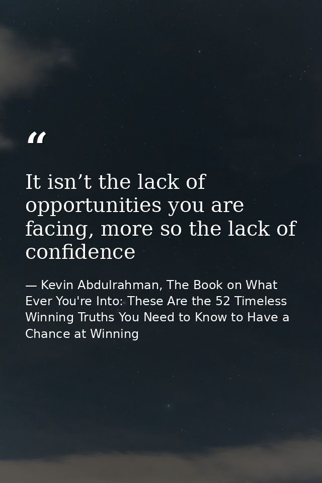 It isn’t the lack of opportunities you are facing, more so the lack of confidence — Kevin Abdulrahman, The Book on What Ever You're Into: These Are the 52 Timeless Winning Truths You Need to Know to Have a Chance at Winning