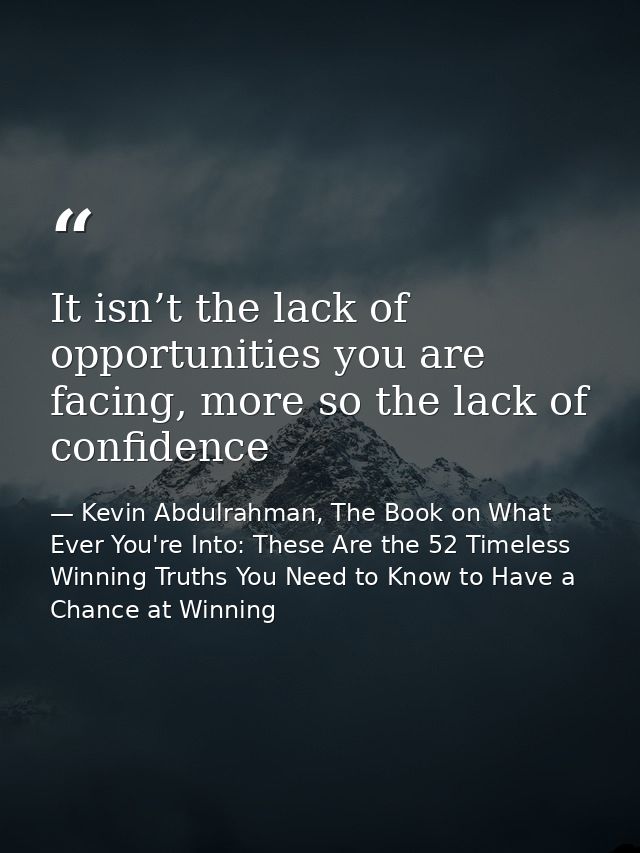 It isn’t the lack of opportunities you are facing, more so the lack of confidence — Kevin Abdulrahman, The Book on What Ever You're Into: These Are the 52 Timeless Winning Truths You Need to Know to Have a Chance at Winning