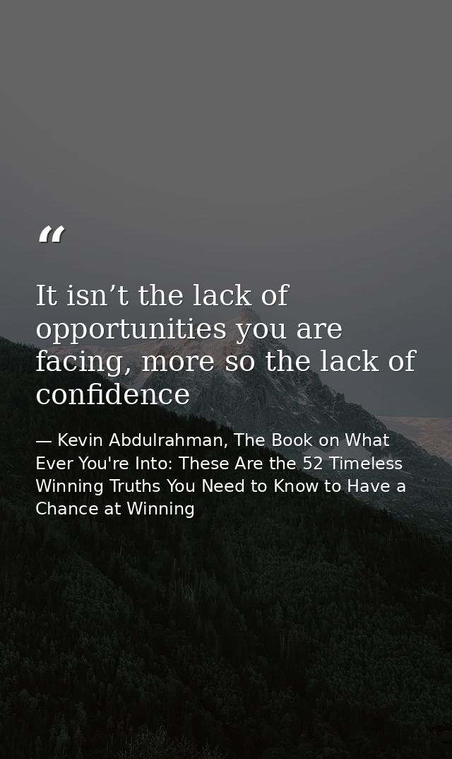 It isn’t the lack of opportunities you are facing, more so the lack of confidence — Kevin Abdulrahman, The Book on What Ever You're Into: These Are the 52 Timeless Winning Truths You Need to Know to Have a Chance at Winning