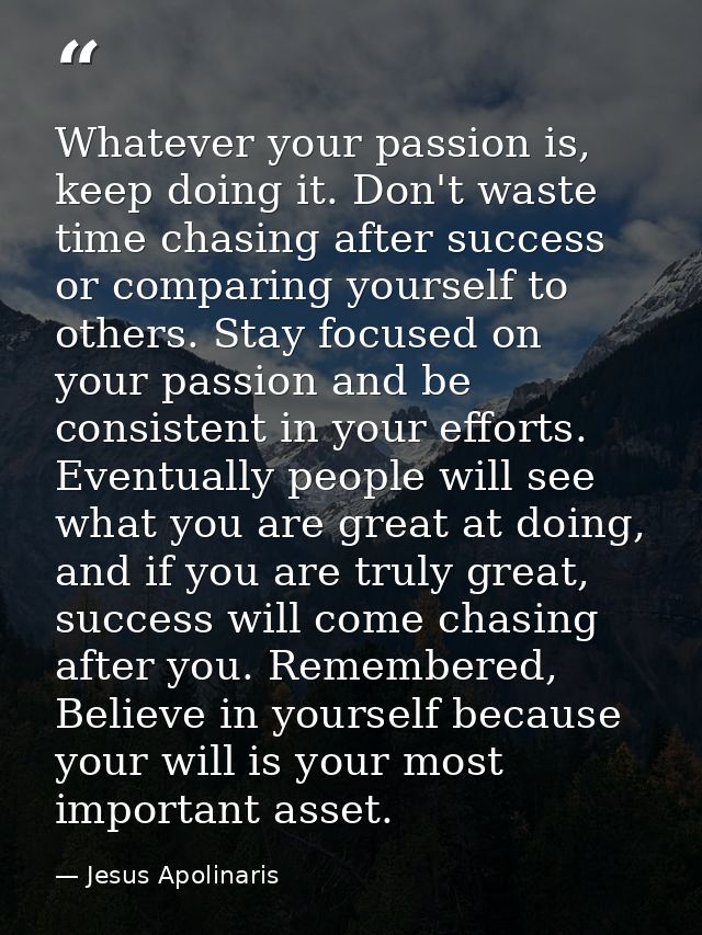 Whatever your passion is, keep doing it. Don't waste time chasing after success or comparing yourself to others. Stay fo — Jesus Apolinaris