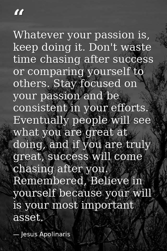 Whatever your passion is, keep doing it. Don't waste time chasing after success or comparing yourself to others. Stay fo — Jesus Apolinaris