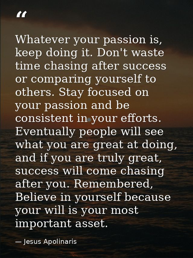 Whatever your passion is, keep doing it. Don't waste time chasing after success or comparing yourself to others. Stay fo — Jesus Apolinaris