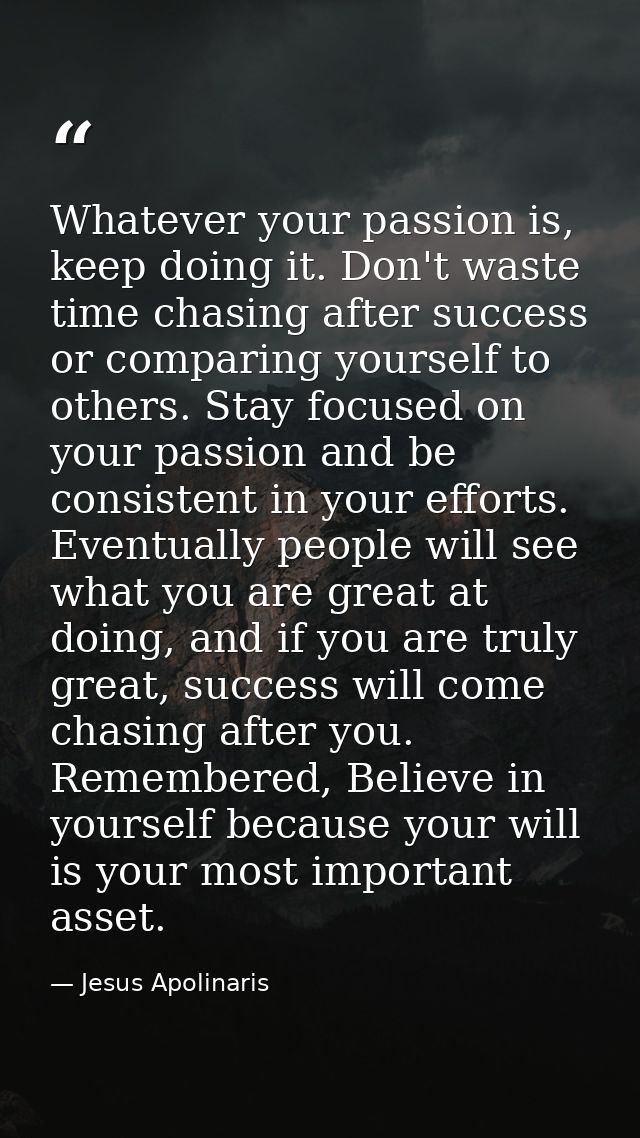 Whatever your passion is, keep doing it. Don't waste time chasing after success or comparing yourself to others. Stay fo — Jesus Apolinaris