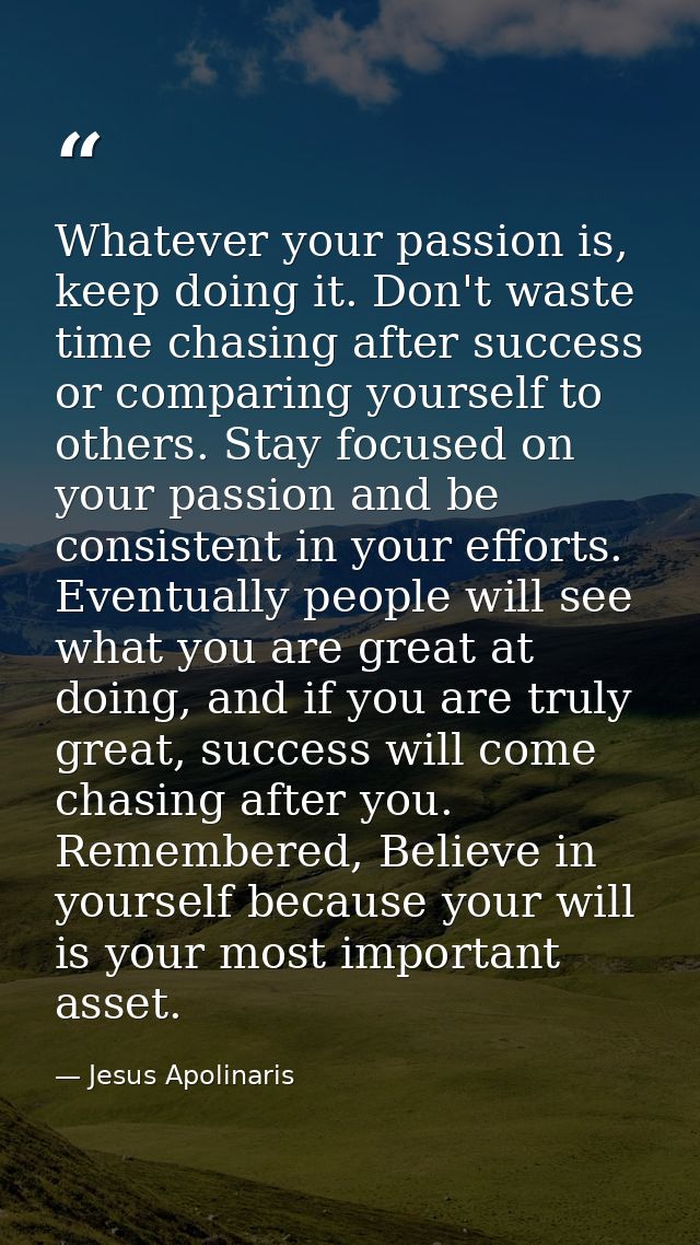 Whatever your passion is, keep doing it. Don't waste time chasing after success or comparing yourself to others. Stay fo — Jesus Apolinaris