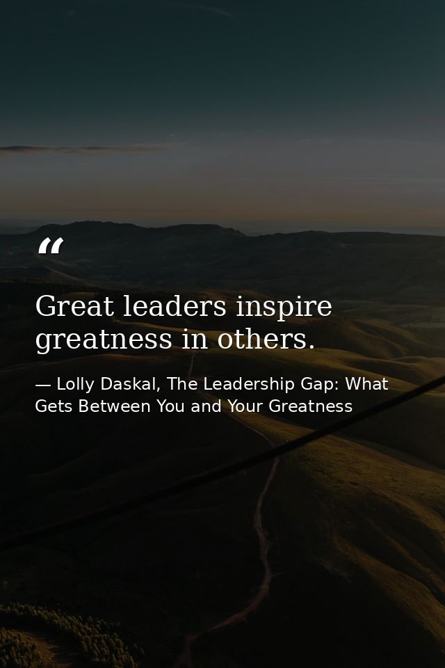 Great leaders inspire greatness in others. — Lolly Daskal, The Leadership Gap: What Gets Between You and Your Greatness
