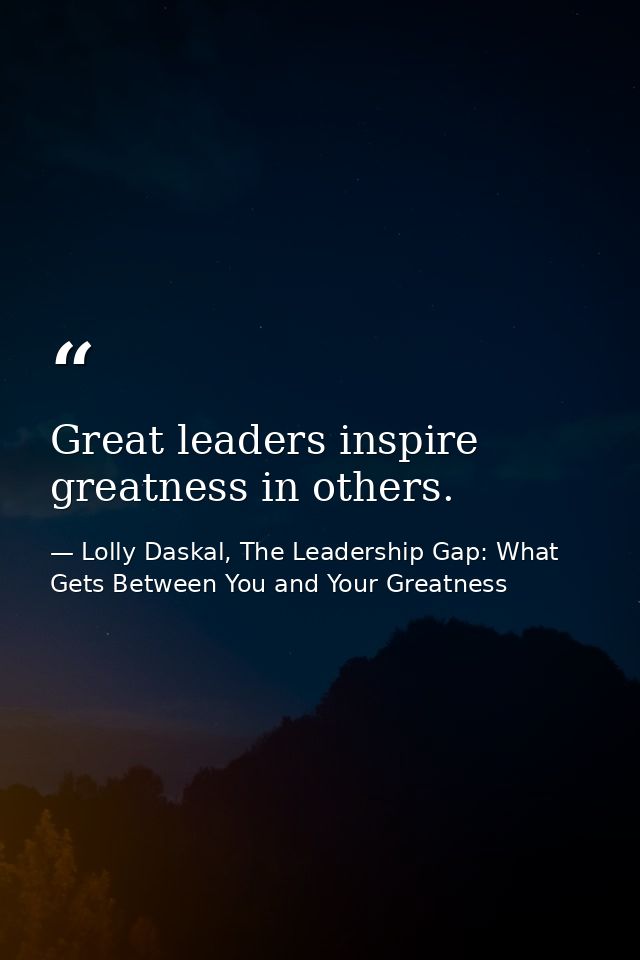 Great leaders inspire greatness in others. — Lolly Daskal, The Leadership Gap: What Gets Between You and Your Greatness