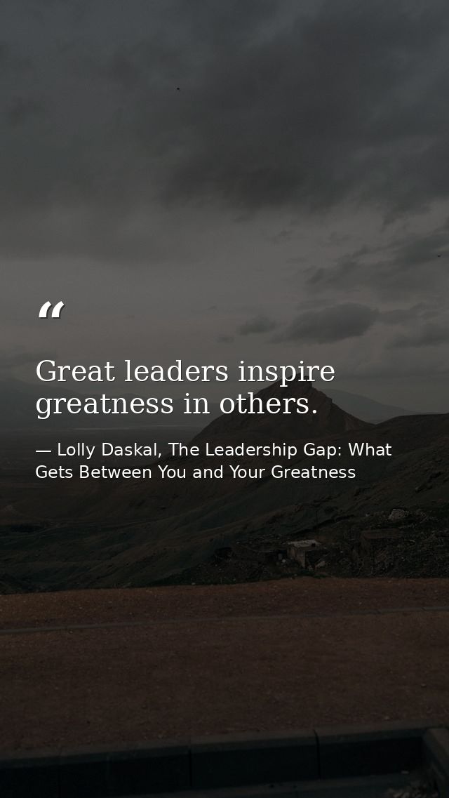 Great leaders inspire greatness in others. — Lolly Daskal, The Leadership Gap: What Gets Between You and Your Greatness