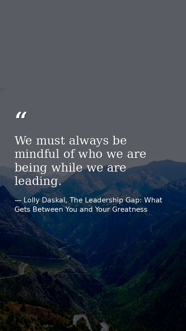 We must always be mindful of who we are being while we are leading. — Lolly Daskal, The Leadership Gap: What Gets Between You and Your Greatness