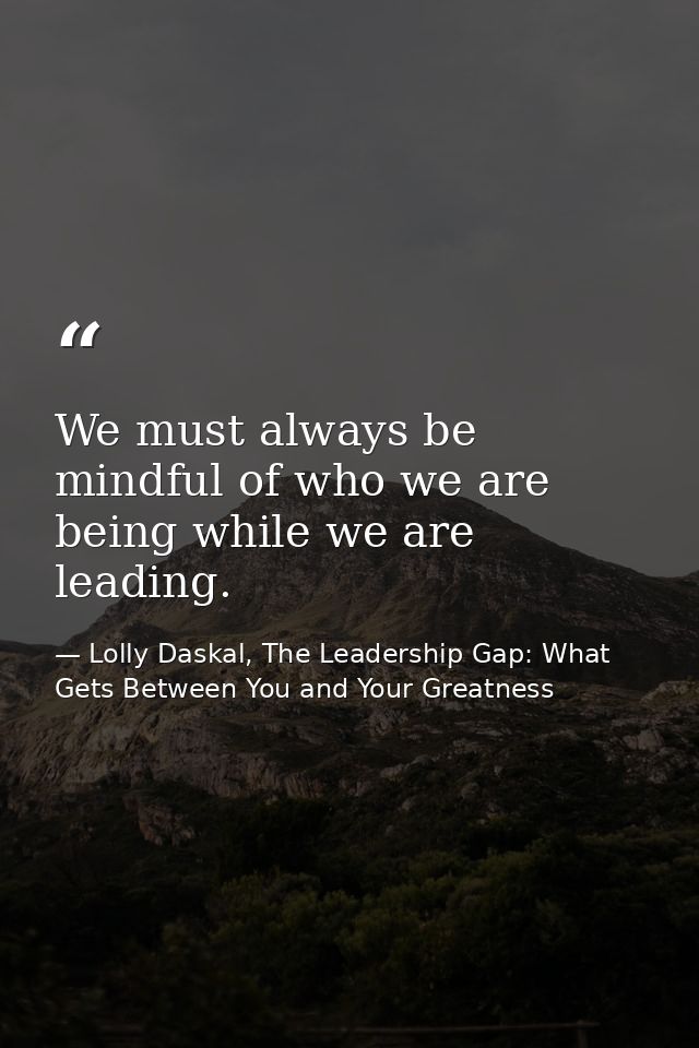 We must always be mindful of who we are being while we are leading. — Lolly Daskal, The Leadership Gap: What Gets Between You and Your Greatness