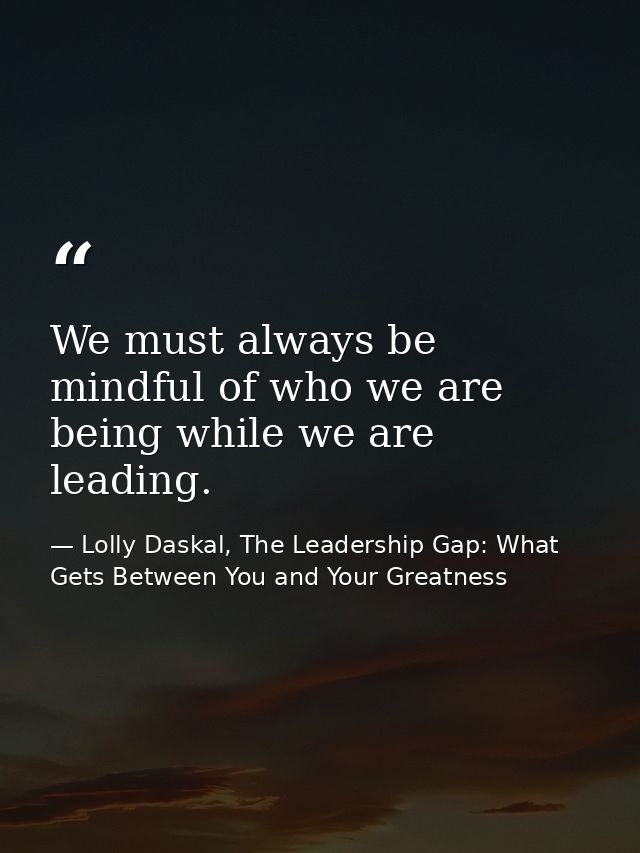 We must always be mindful of who we are being while we are leading. — Lolly Daskal, The Leadership Gap: What Gets Between You and Your Greatness