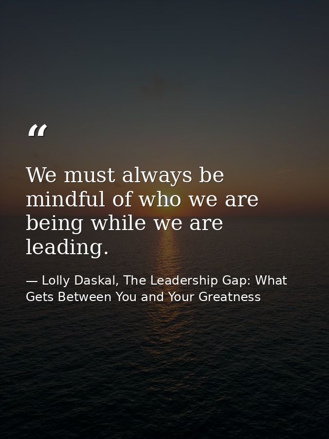 We must always be mindful of who we are being while we are leading. — Lolly Daskal, The Leadership Gap: What Gets Between You and Your Greatness
