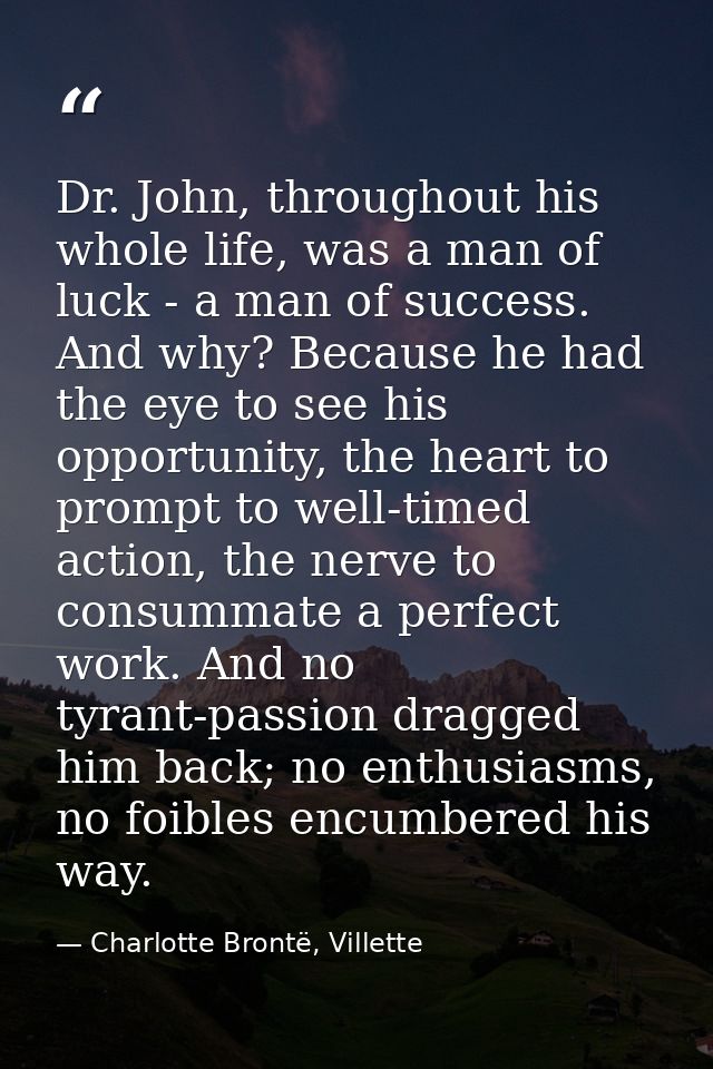 Dr. John, throughout his whole life, was a man of luck - a man of success. And why? Because he had the eye to see his op — Charlotte Brontë, Villette