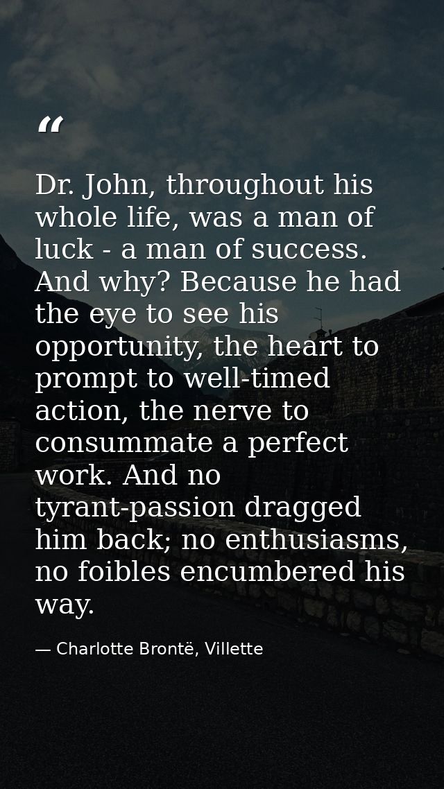 Dr. John, throughout his whole life, was a man of luck - a man of success. And why? Because he had the eye to see his op — Charlotte Brontë, Villette