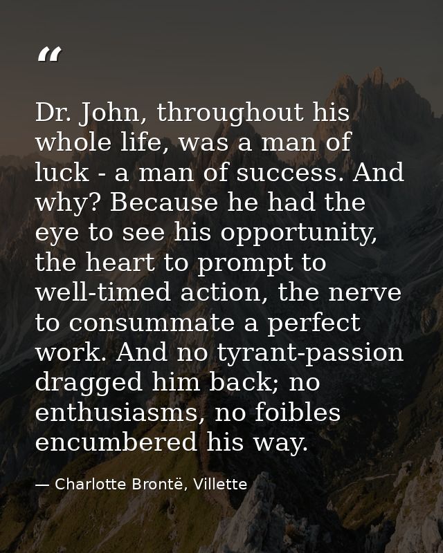 Dr. John, throughout his whole life, was a man of luck - a man of success. And why? Because he had the eye to see his op — Charlotte Brontë, Villette