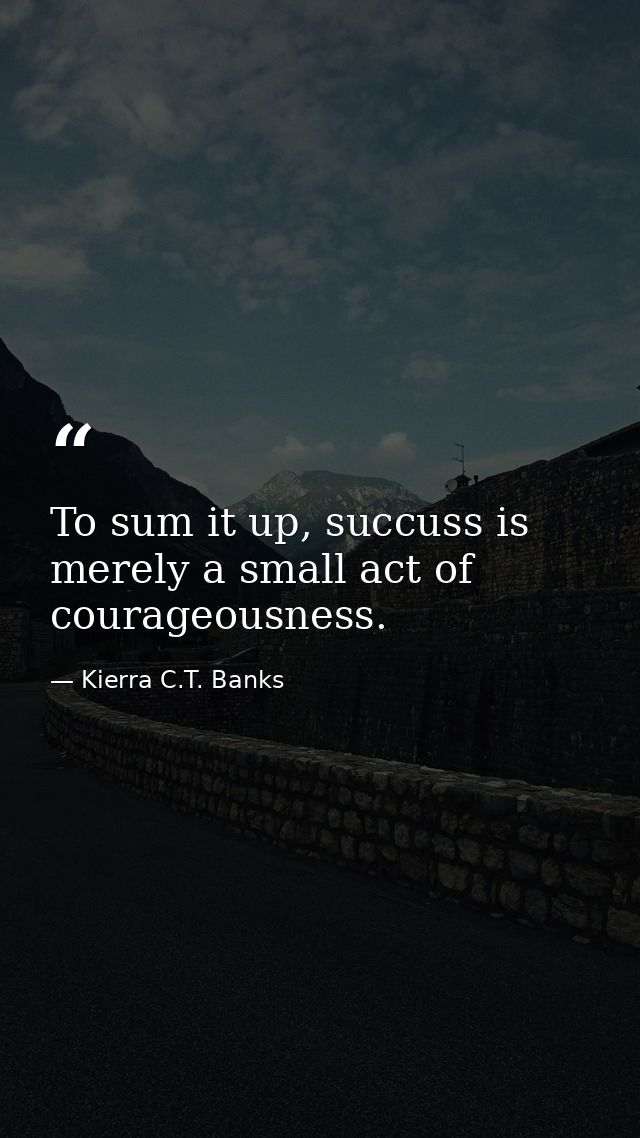 To sum it up, succuss is merely a small act of courageousness. — Kierra C.T. Banks